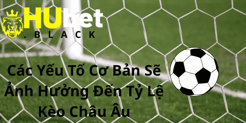Các Yếu Tố Cơ Bản Sẽ Ảnh Hưởng Đến Tỷ Lệ Kèo Châu Âu